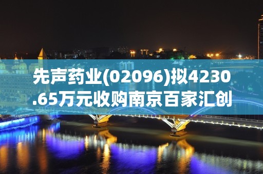 先声药业(02096)拟4230.65万元收购南京百家汇创新医疗科技的全部股权