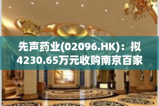 先声药业(02096.HK)：拟4230.65万元收购南京百家汇创新医疗科技的全部股权