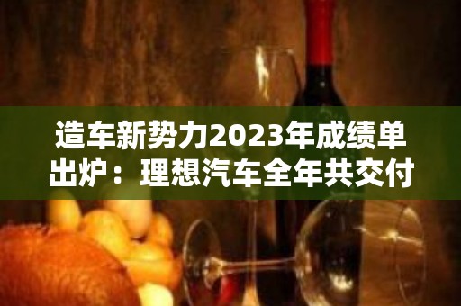 造车新势力2023年成绩单出炉：理想汽车全年共交付376030辆