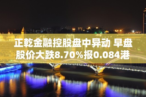 正乾金融控股盘中异动 早盘股价大跌8.70%报0.084港元