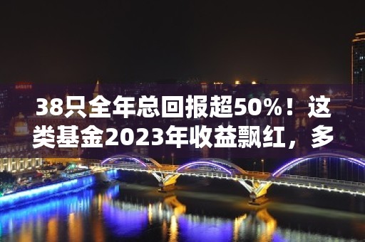 38只全年总回报超50%！这类基金2023年收益飘红，多个特色主题首次亮相