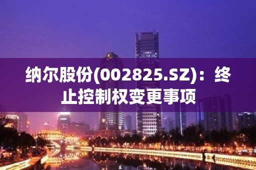 纳尔股份(002825.SZ)：终止控制权变更事项