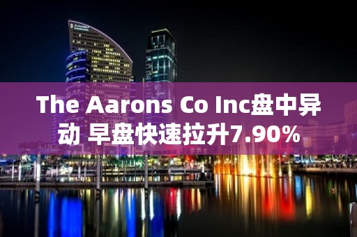 The Aarons Co Inc盘中异动 早盘快速拉升7.90%