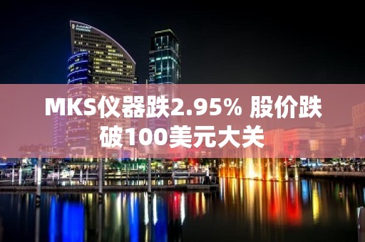 MKS仪器跌2.95% 股价跌破100美元大关