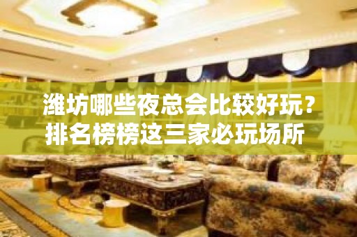 潍坊哪些夜总会比较好玩？排名榜榜这三家必玩场所 – 潍坊奎文KTV排名大全