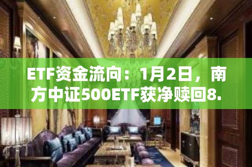 ETF资金流向：1月2日，南方中证500ETF获净赎回8.91亿元，广发中证1000ETF获净赎回4.90亿元（附图）