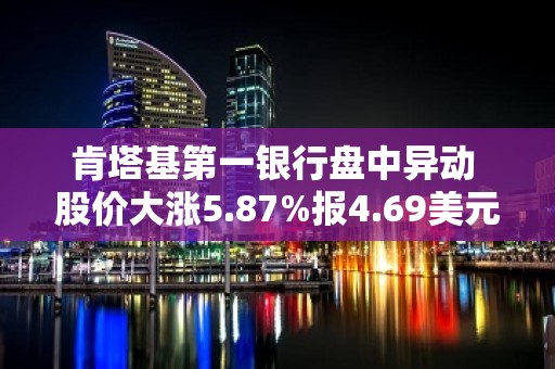 肯塔基第一银行盘中异动 股价大涨5.87%报4.69美元