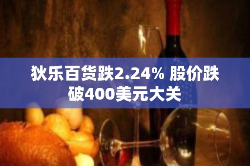 狄乐百货跌2.24% 股价跌破400美元大关