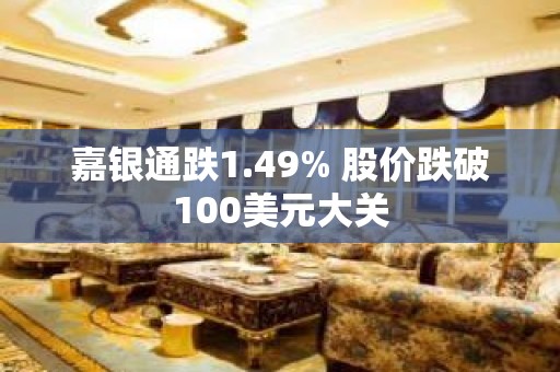 嘉银通跌1.49% 股价跌破100美元大关