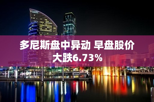 多尼斯盘中异动 早盘股价大跌6.73%