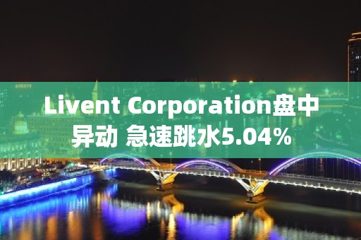 Livent Corporation盘中异动 急速跳水5.04%