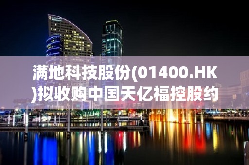 满地科技股份(01400.HK)拟收购中国天亿福控股约20%至28%股权