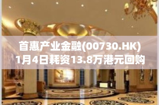 首惠产业金融(00730.HK)1月4日耗资13.8万港元回购88.9万股