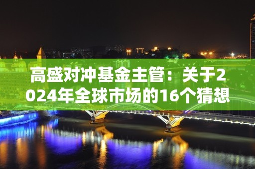 高盛对冲基金主管：关于2024年全球市场的16个猜想