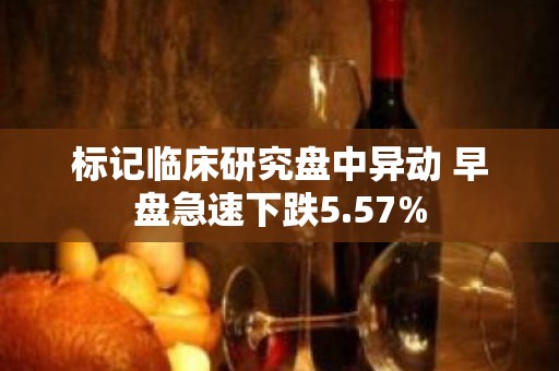 标记临床研究盘中异动 早盘急速下跌5.57%