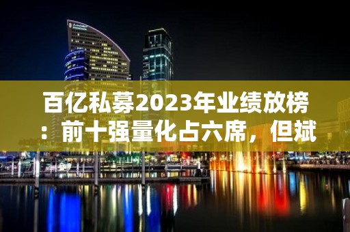 百亿私募2023年业绩放榜：前十强量化占六席，但斌旗下东方港湾投资靠AI摘冠