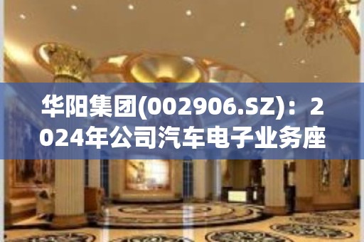 华阳集团(002906.SZ)：2024年公司汽车电子业务座舱域控等产品将有较多新项目量产