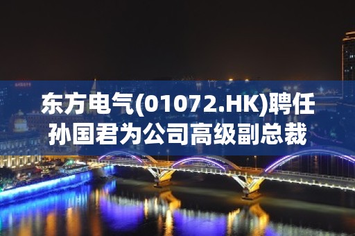 东方电气(01072.HK)聘任孙国君为公司高级副总裁