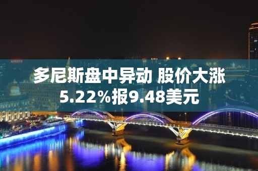 多尼斯盘中异动 股价大涨5.22%报9.48美元