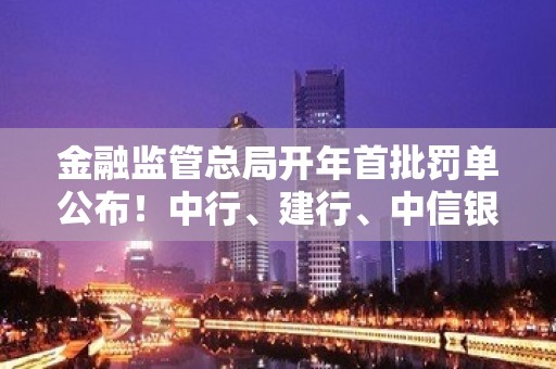 金融监管总局开年首批罚单公布！中行、建行、中信银行合计被罚千万元 两家被罚与金融科技相关