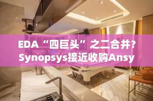 EDA“四巨头”之二合并？Synopsys接近收购Ansys