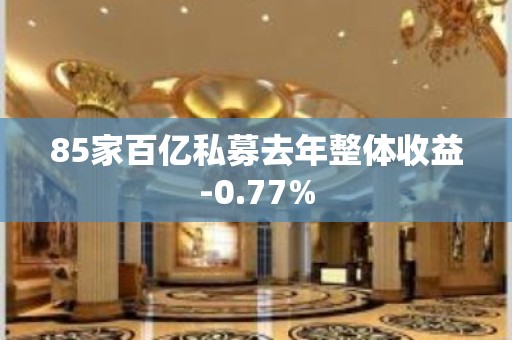 85家百亿私募去年整体收益-0.77%