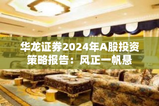 华龙证券2024年A股投资策略报告：风正一帆悬