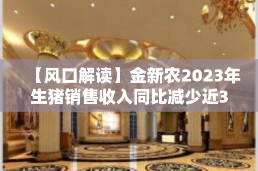 【风口解读】金新农2023年生猪销售收入同比减少近32%，前三季度亏损超8亿元