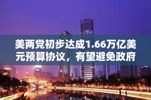 美两党初步达成1.66万亿美元预算协议，有望避免政府关门