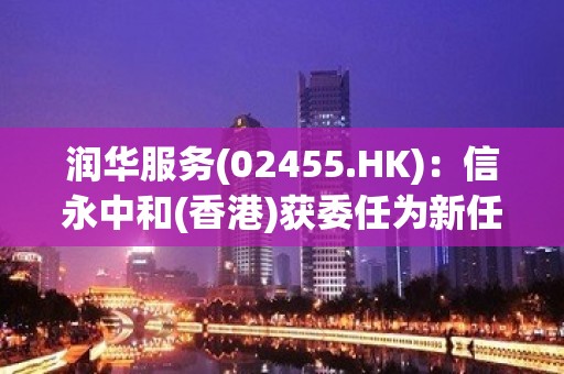 润华服务(02455.HK)：信永中和(香港)获委任为新任核数师