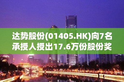 达势股份(01405.HK)向7名承授人授出17.6万份股份奖励