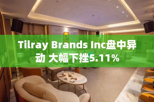 Tilray Brands Inc盘中异动 大幅下挫5.11%