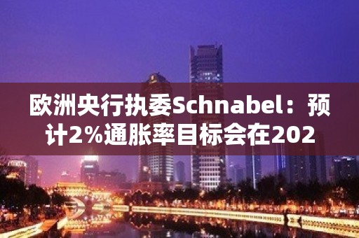 欧洲央行执委Schnabel：预计2%通胀率目标会在2025年实现