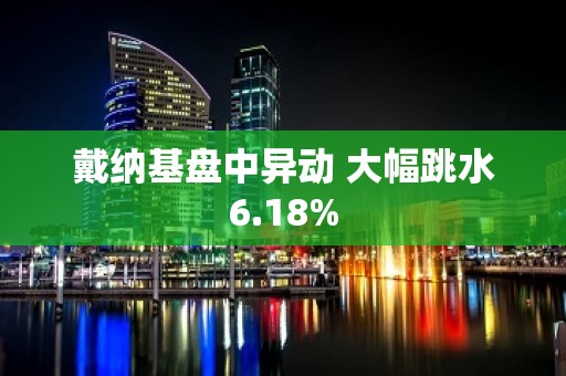 戴纳基盘中异动 大幅跳水6.18%