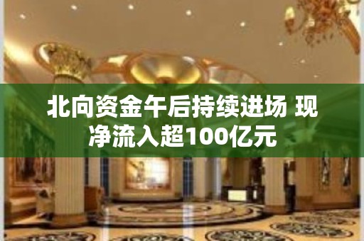 北向资金午后持续进场 现净流入超100亿元