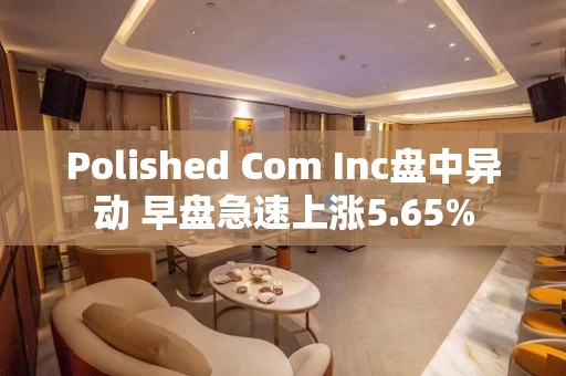 Polished Com Inc盘中异动 早盘急速上涨5.65%