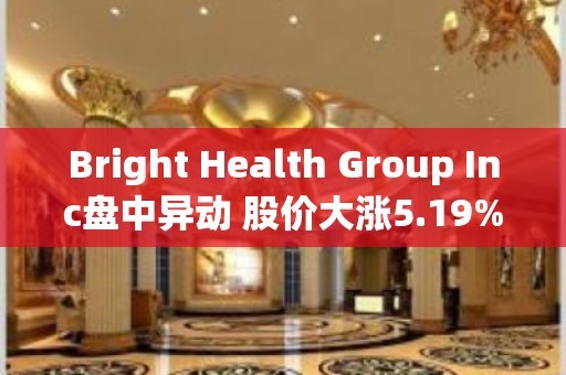 Bright Health Group Inc盘中异动 股价大涨5.19%