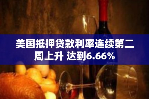 美国抵押贷款利率连续第二周上升 达到6.66%