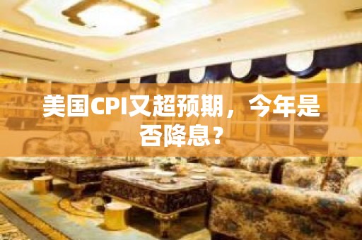 美国CPI又超预期，今年是否降息？