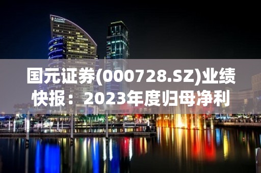 国元证券(000728.SZ)业绩快报：2023年度归母净利18.68亿元 同比增长7.79%