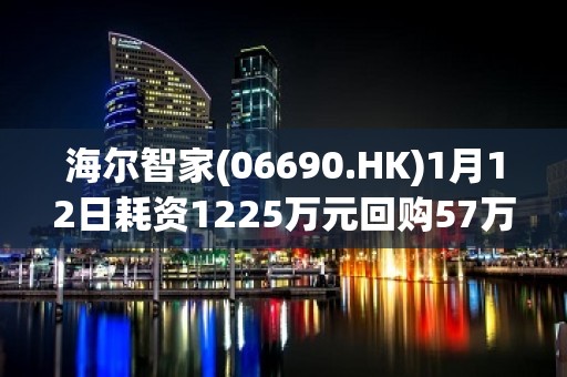 海尔智家(06690.HK)1月12日耗资1225万元回购57万股A股