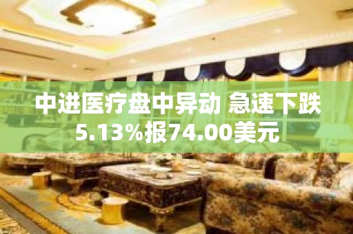 中进医疗盘中异动 急速下跌5.13%报74.00美元