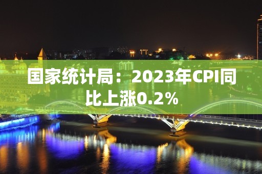 国家统计局：2023年CPI同比上涨0.2%