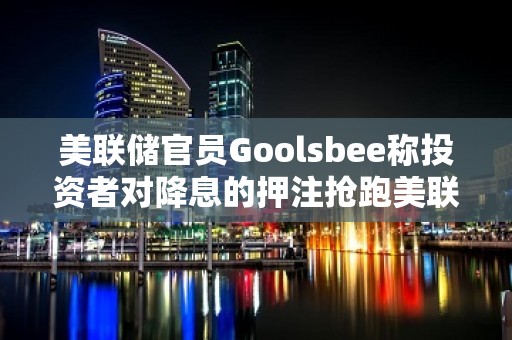 美联储官员Goolsbee称投资者对降息的押注抢跑美联储