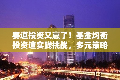 赛道投资又赢了！基金均衡投资遭实践挑战，多元策略≠避险