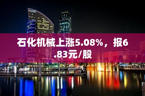 石化机械上涨5.08%，报6.83元/股