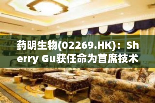 药明生物(02269.HK)：Sherry Gu获任命为首席技术官及执行副总裁、生物制药开发及生产部负责人