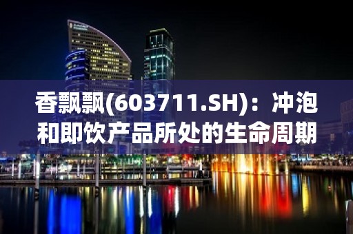 香飘飘(603711.SH)：冲泡和即饮产品所处的生命周期及业务各自特点不同