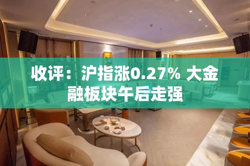 收评：沪指涨0.27% 大金融板块午后走强