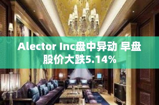 Alector Inc盘中异动 早盘股价大跌5.14%